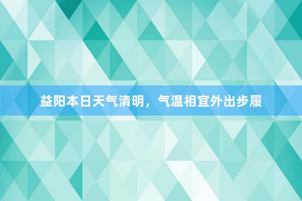 益阳本日天气清明，气温相宜外出步履