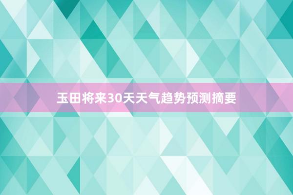 玉田将来30天天气趋势预测摘要